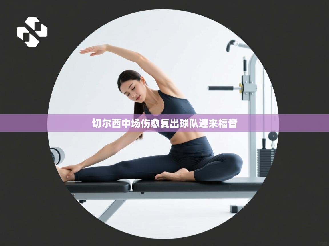 爱游戏体育赛事-切尔西中场伤愈复出球队迎来福音 第2张