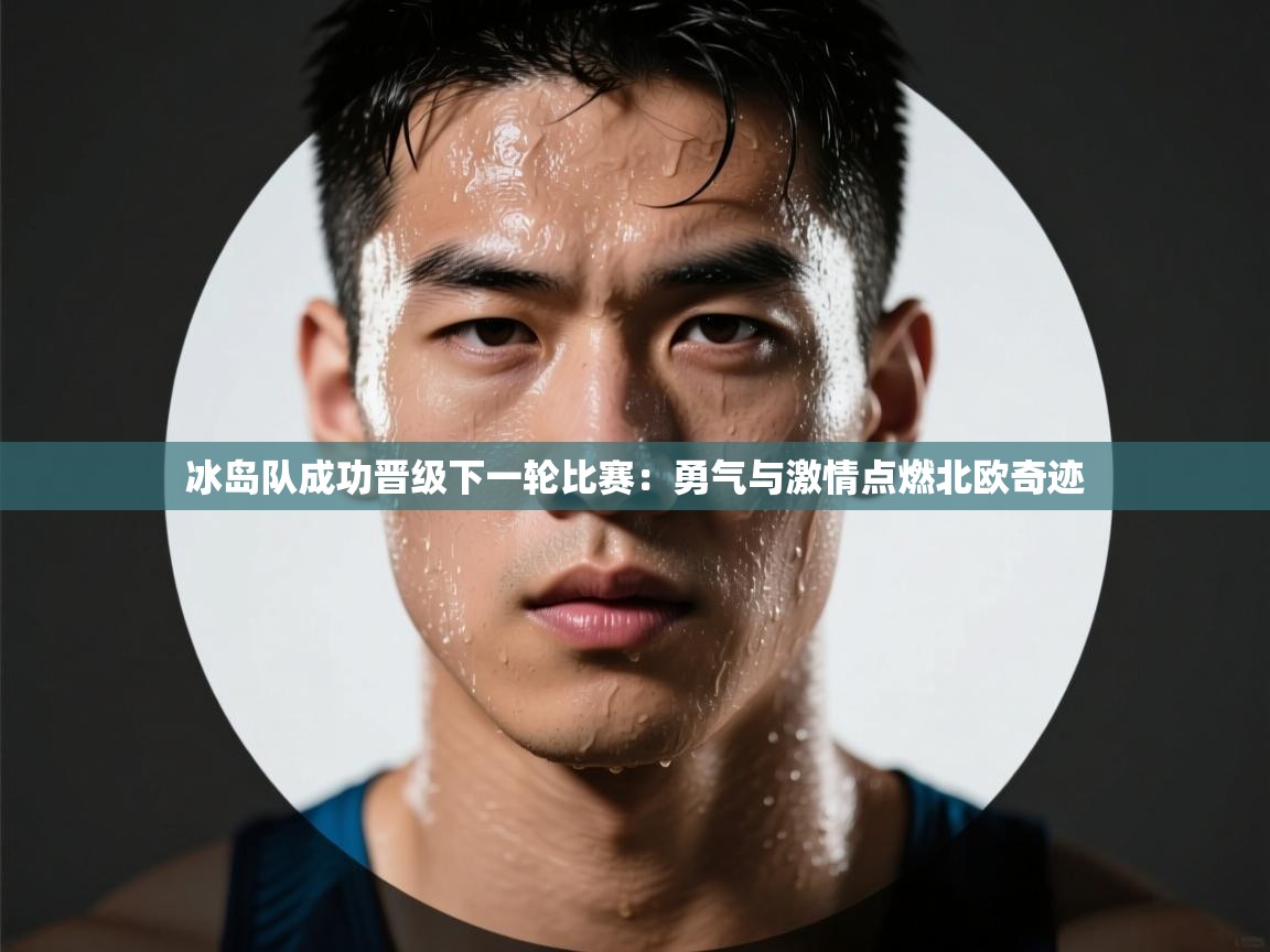 爱游戏体育娱乐赞助罗马-冰岛队成功晋级下一轮比赛：勇气与激情点燃北欧奇迹  第1张