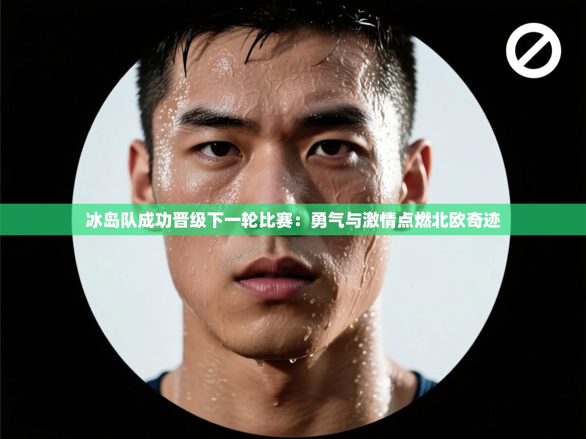 爱游戏体育娱乐赞助罗马-冰岛队成功晋级下一轮比赛：勇气与激情点燃北欧奇迹  第4张