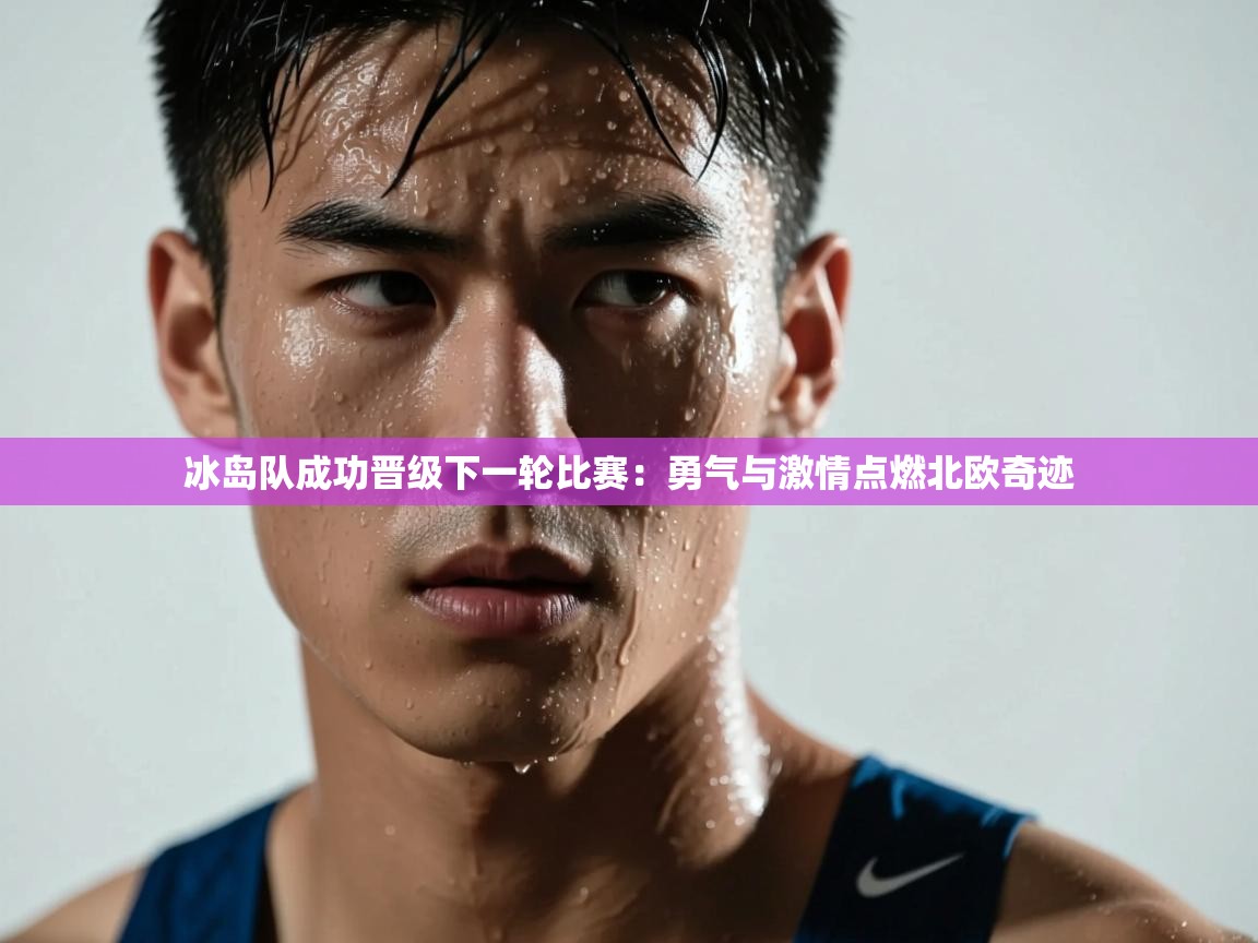 爱游戏体育娱乐赞助罗马-冰岛队成功晋级下一轮比赛：勇气与激情点燃北欧奇迹  第3张