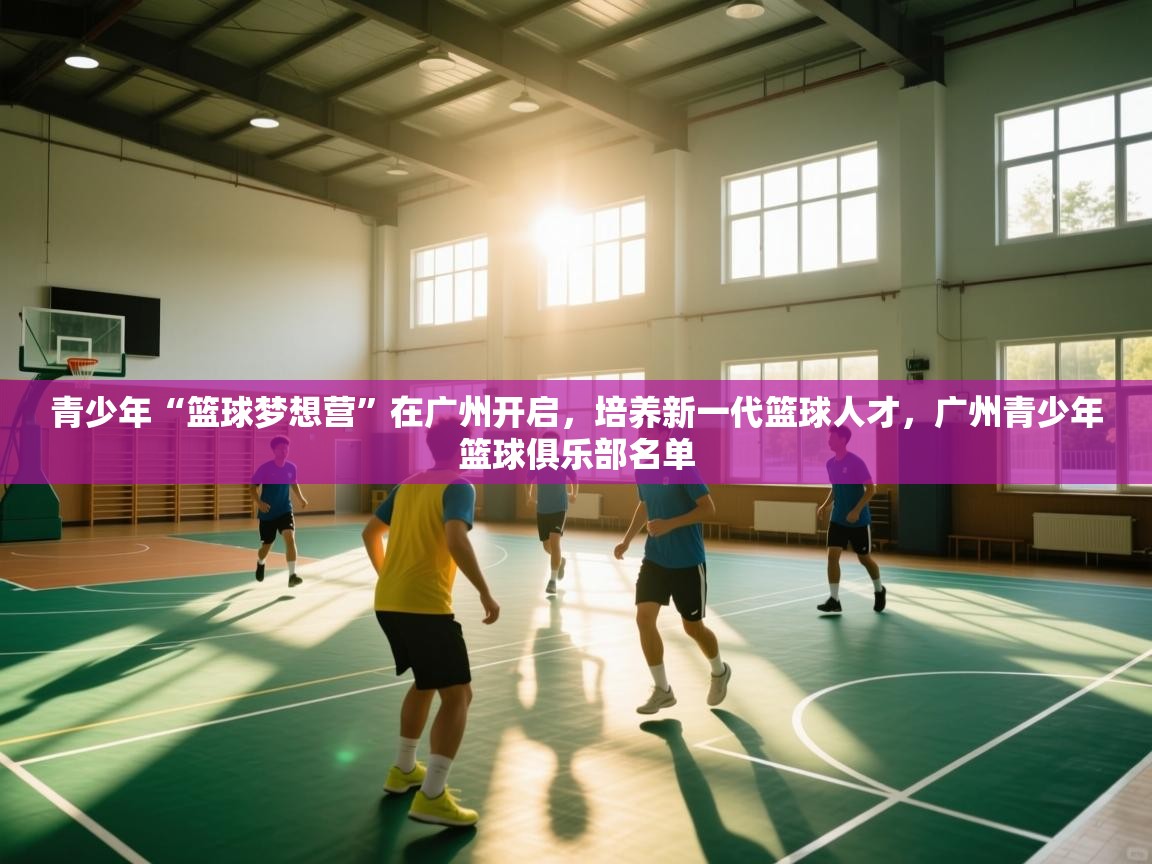 爱游戏体育娱乐赞助罗马-青少年“篮球梦想营”在广州开启,培养新一代篮球人才,广州青少年篮球俱乐部名单 第1张