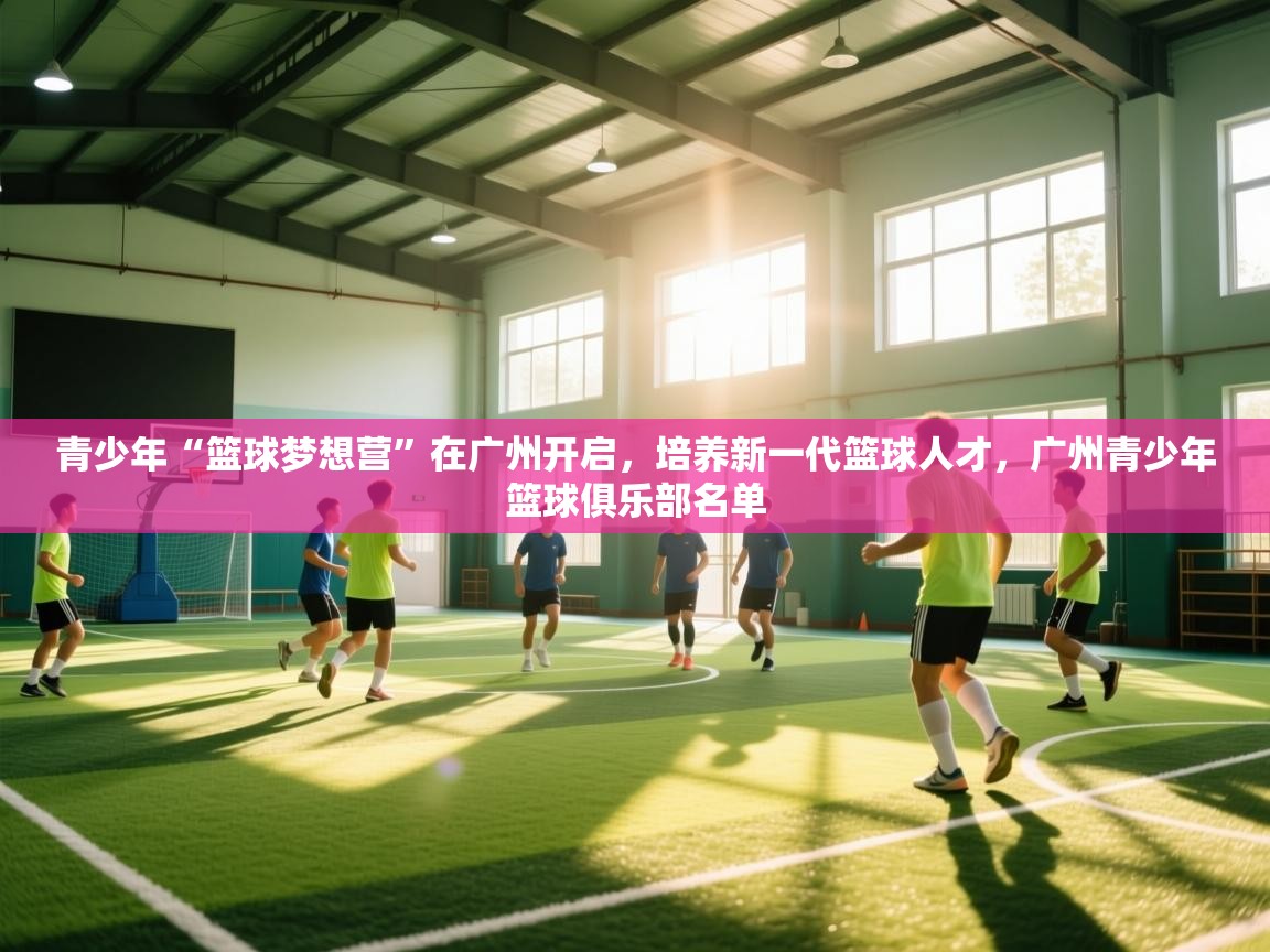 爱游戏体育娱乐赞助罗马-青少年“篮球梦想营”在广州开启,培养新一代篮球人才,广州青少年篮球俱乐部名单 第2张