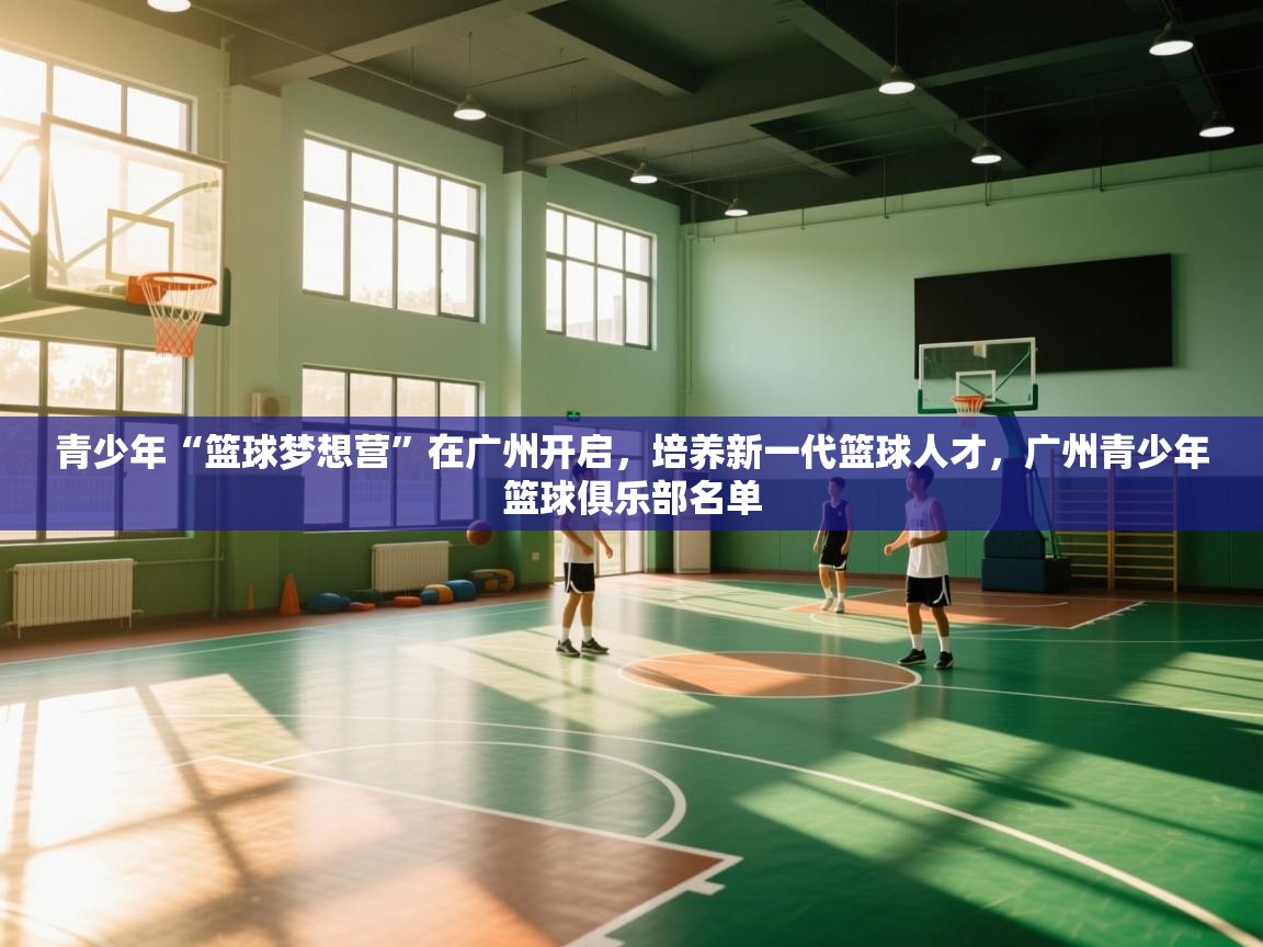 爱游戏体育娱乐赞助罗马-青少年“篮球梦想营”在广州开启,培养新一代篮球人才,广州青少年篮球俱乐部名单 第3张