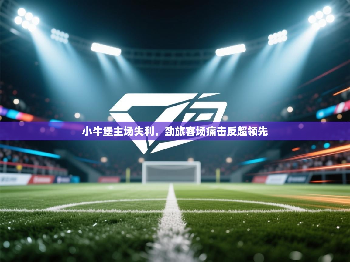 爱游戏直播-小牛堡主场失利，劲旅客场痛击反超领先  第1张