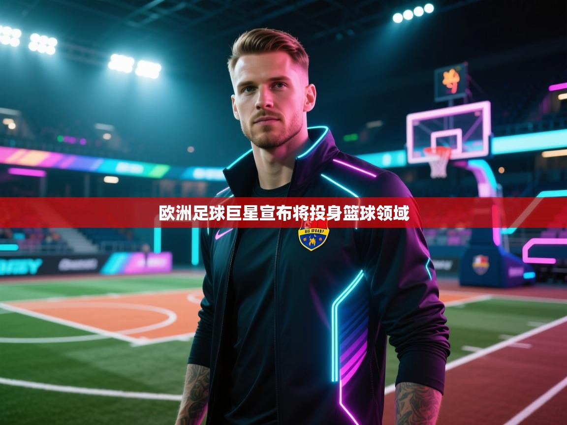 爱游戏体育官网app-欧洲足球巨星宣布将投身篮球领域  第1张