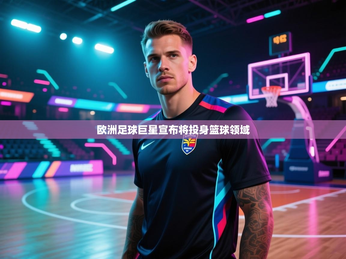 爱游戏体育官网app-欧洲足球巨星宣布将投身篮球领域  第3张